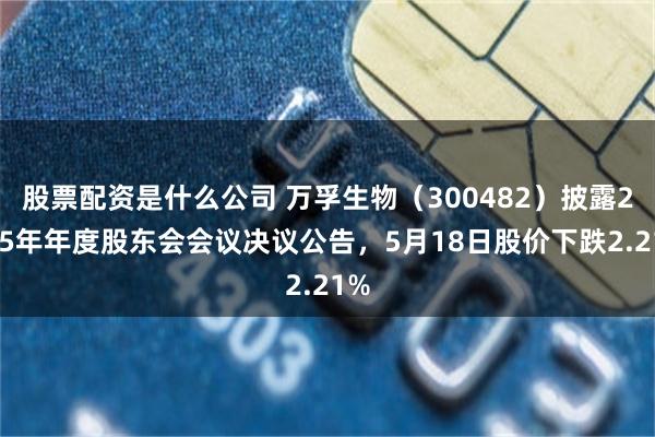 股票配资是什么公司 万孚生物（300482）披露2025年年度股东会会议决议公告，5月18日股价下跌2.21%
