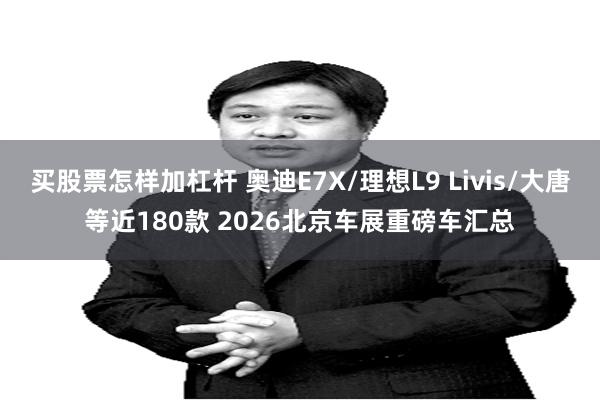 买股票怎样加杠杆 奥迪E7X/理想L9 Livis/大唐等近180款 2026北京车展重磅车汇总