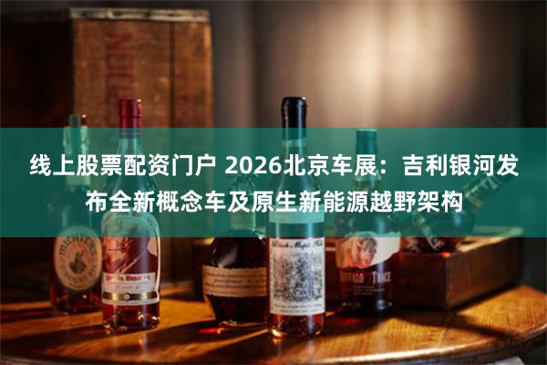 线上股票配资门户 2026北京车展：吉利银河发布全新概念车及原生新能源越野架构