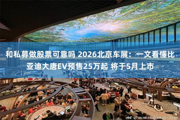 和私募做股票可靠吗 2026北京车展：一文看懂比亚迪大唐EV预售25万起 将于5月上市