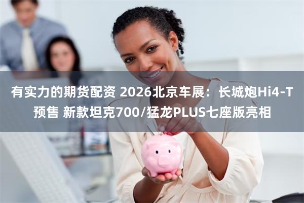 有实力的期货配资 2026北京车展：长城炮Hi4-T预售 新款坦克700/猛龙PLUS七座版亮相