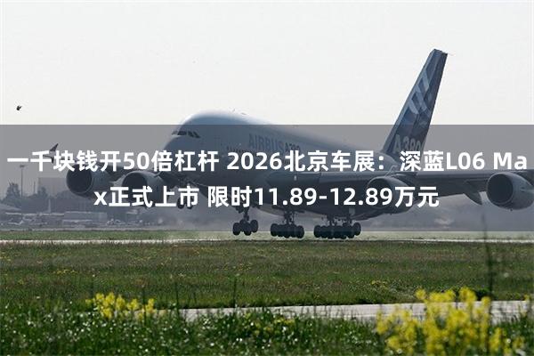 一千块钱开50倍杠杆 2026北京车展：深蓝L06 Max正式上市 限时11.89-12.89万元