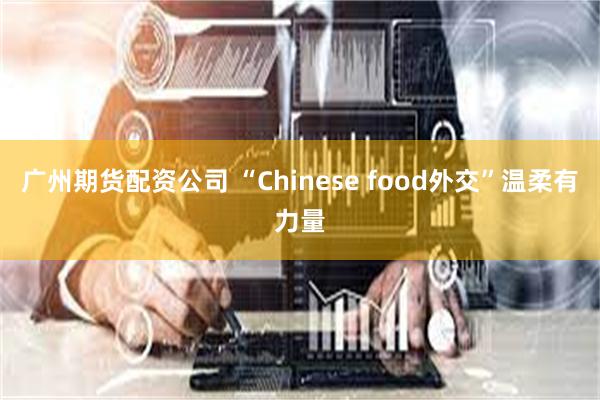 广州期货配资公司 “Chinese food外交”温柔有力量