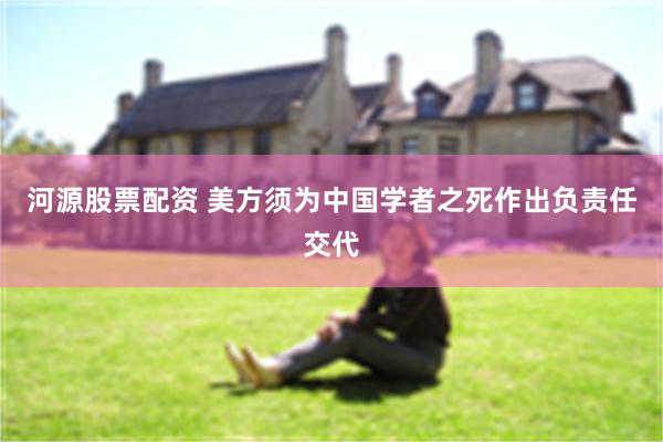 河源股票配资 美方须为中国学者之死作出负责任交代