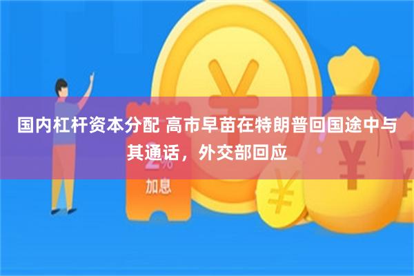 国内杠杆资本分配 高市早苗在特朗普回国途中与其通话，外交部回应