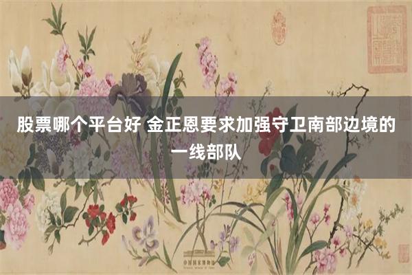 股票哪个平台好 金正恩要求加强守卫南部边境的一线部队