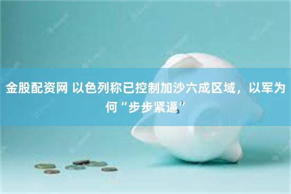 金股配资网 以色列称已控制加沙六成区域，以军为何“步步紧逼”