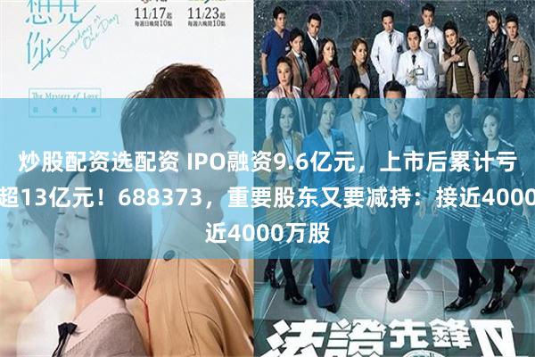 炒股配资选配资 IPO融资9.6亿元，上市后累计亏损已超13亿元！688373，重要股东又要减持：接近4000万股