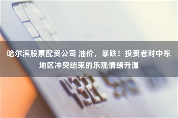 哈尔滨股票配资公司 油价，暴跌！投资者对中东地区冲突结束的乐观情绪升温