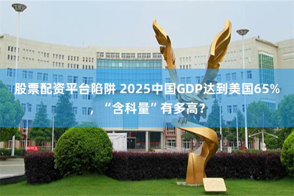 股票配资平台陷阱 2025中国GDP达到美国65%，“含科量”有多高？