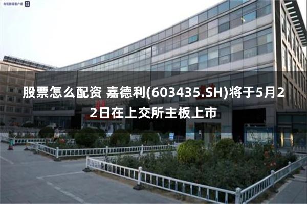 股票怎么配资 嘉德利(603435.SH)将于5月22日在上交所主板上市