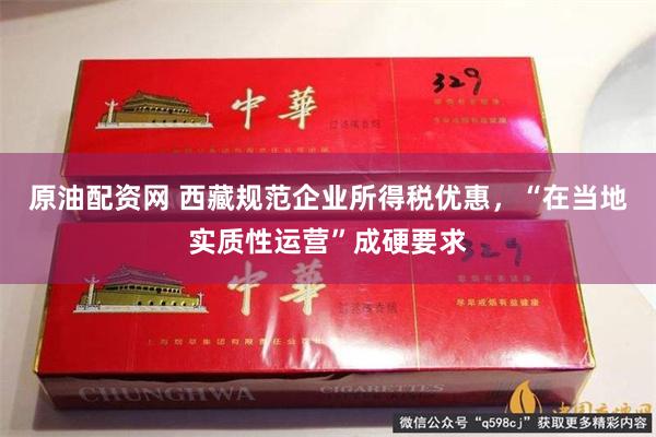 原油配资网 西藏规范企业所得税优惠，“在当地实质性运营”成硬要求