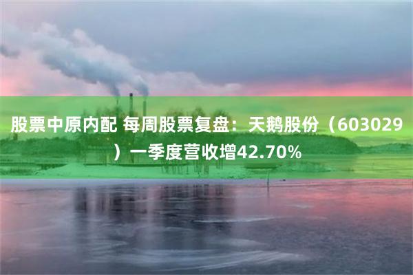 股票中原内配 每周股票复盘：天鹅股份（603029）一季度营收增42.70%