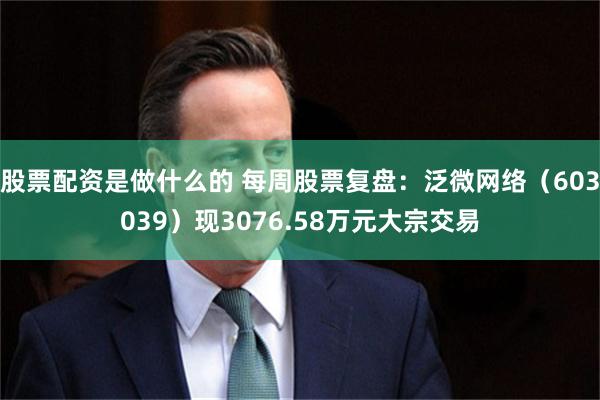 股票配资是做什么的 每周股票复盘：泛微网络（603039）现3076.58万元大宗交易