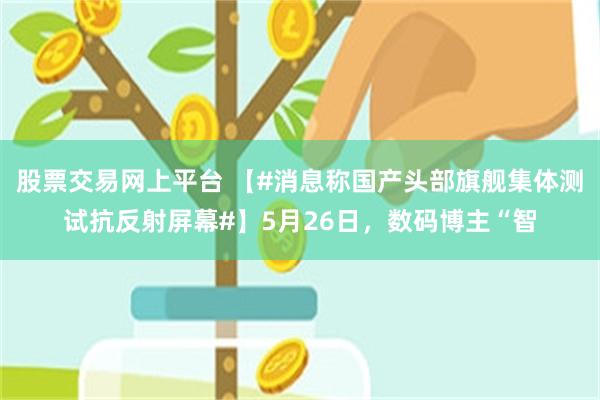 股票交易网上平台 【#消息称国产头部旗舰集体测试抗反射屏幕#】5月26日，数码博主“智