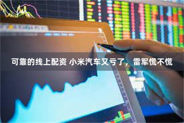 可靠的线上配资 小米汽车又亏了，雷军慌不慌