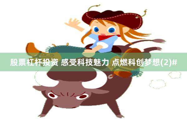 股票杠杆投资 感受科技魅力 点燃科创梦想(2)#