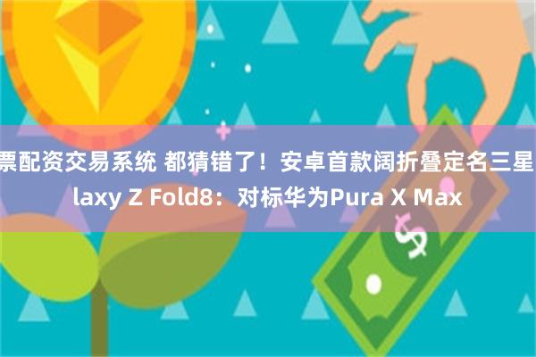 股票配资交易系统 都猜错了!安卓首款阔折叠定名三星Galaxy Z Fold8:对标华为Pura X Max