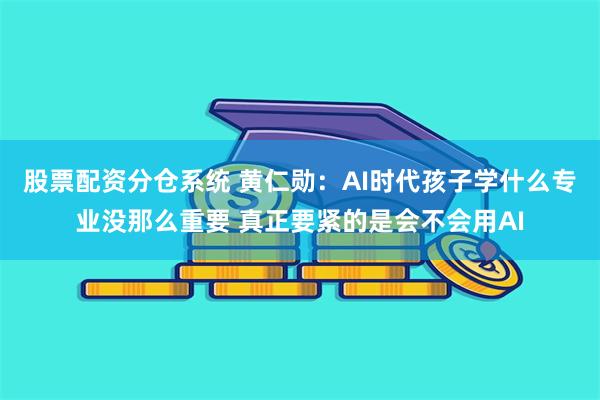 股票配资分仓系统 黄仁勋：AI时代孩子学什么专业没那么重要 真正要紧的是会不会用AI