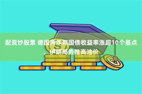 配资炒股票 德国两年期国债收益率涨超10个基点，伊朗局势推高油价