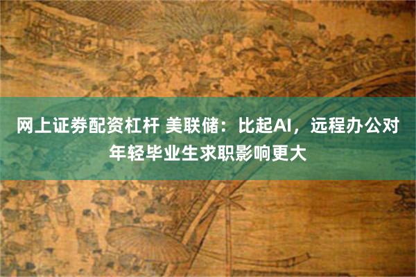 网上证劵配资杠杆 美联储：比起AI，远程办公对年轻毕业生求职影响更大