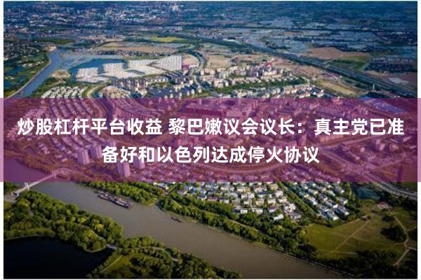 炒股杠杆平台收益 黎巴嫩议会议长：真主党已准备好和以色列达成停火协议