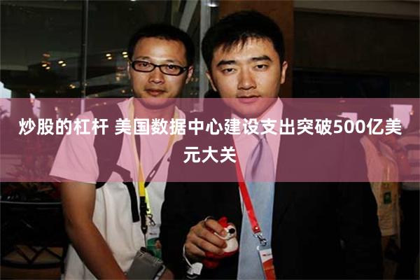 炒股的杠杆 美国数据中心建设支出突破500亿美元大关