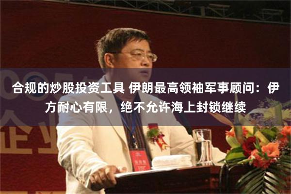 合规的炒股投资工具 伊朗最高领袖军事顾问：伊方耐心有限，绝不允许海上封锁继续