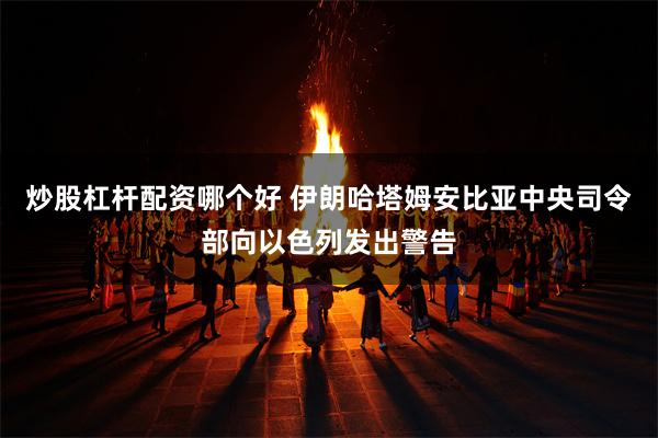 炒股杠杆配资哪个好 伊朗哈塔姆安比亚中央司令部向以色列发出警告
