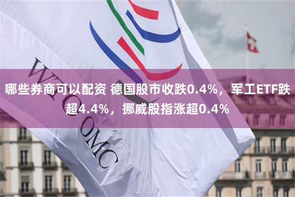 哪些券商可以配资 德国股市收跌0.4%，军工ETF跌超4.4%，挪威股指涨超0.4%