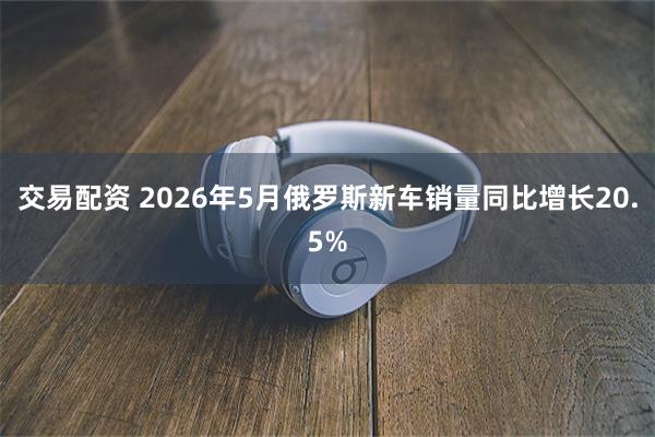交易配资 2026年5月俄罗斯新车销量同比增长20.5%