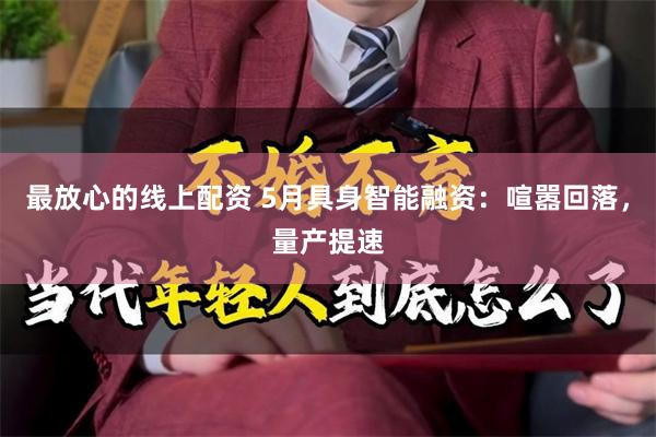 最放心的线上配资 5月具身智能融资：喧嚣回落，量产提速