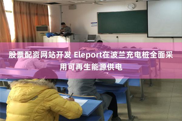 股票配资网站开发 Eleport在波兰充电桩全面采用可再生能源供电
