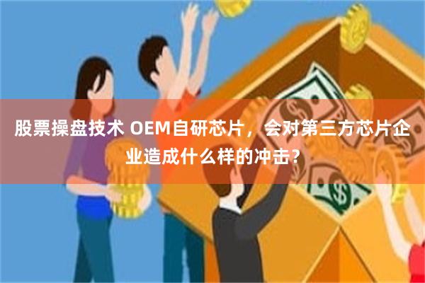 股票操盘技术 OEM自研芯片，会对第三方芯片企业造成什么样的冲击？