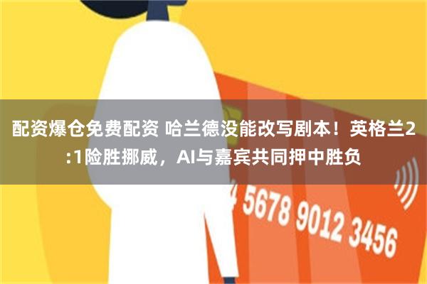 配资爆仓免费配资 哈兰德没能改写剧本！英格兰2:1险胜挪威，AI与嘉宾共同押中胜负