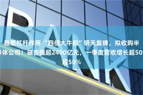 股票杠杆作用 “四倍大牛股”明天复牌，拟收购半导体公司！总市值超2400亿元，一季度营收增长超50%