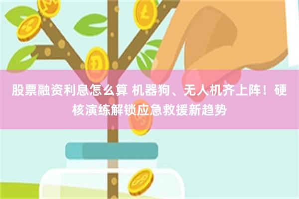 股票融资利息怎么算 机器狗、无人机齐上阵！硬核演练解锁应急救援新趋势