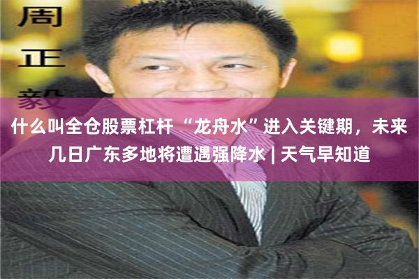 什么叫全仓股票杠杆 “龙舟水”进入关键期,未来几日广东多地将遭遇强降水 | 天气早知道