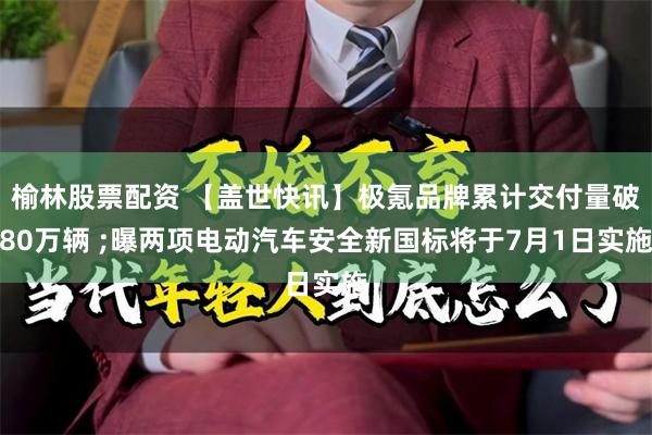 榆林股票配资 【盖世快讯】极氪品牌累计交付量破80万辆 ;曝两项电动汽车安全新国标将于7月1日实施