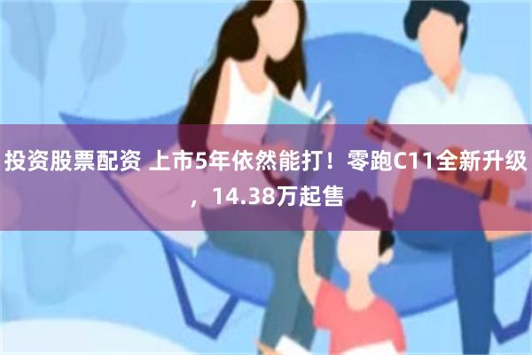 投资股票配资 上市5年依然能打！零跑C11全新升级，14.38万起售