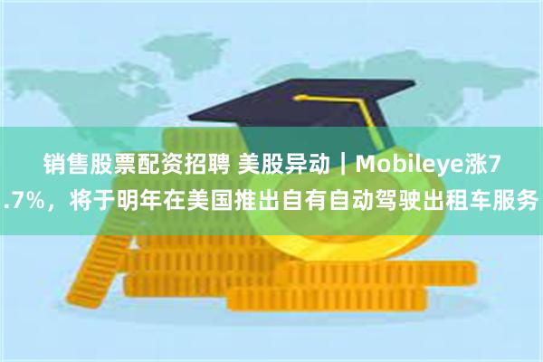 销售股票配资招聘 美股异动｜Mobileye涨7.7%，将于明年在美国推出自有自动驾驶出租车服务