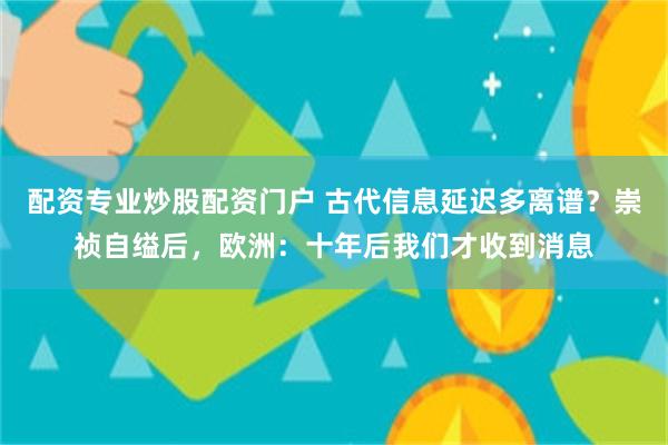 配资专业炒股配资门户 古代信息延迟多离谱？崇祯自缢后，欧洲：十年后我们才收到消息