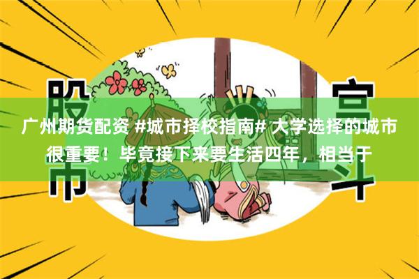 广州期货配资 #城市择校指南# 大学选择的城市很重要！毕竟接下来要生活四年，相当于
