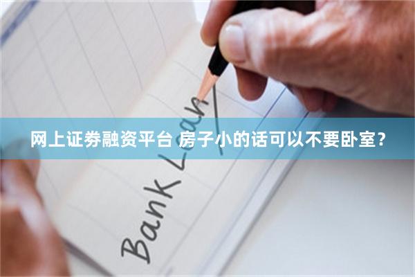 网上证劵融资平台 房子小的话可以不要卧室？