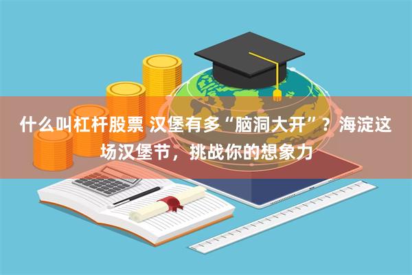 什么叫杠杆股票 汉堡有多“脑洞大开”？海淀这场汉堡节，挑战你的想象力