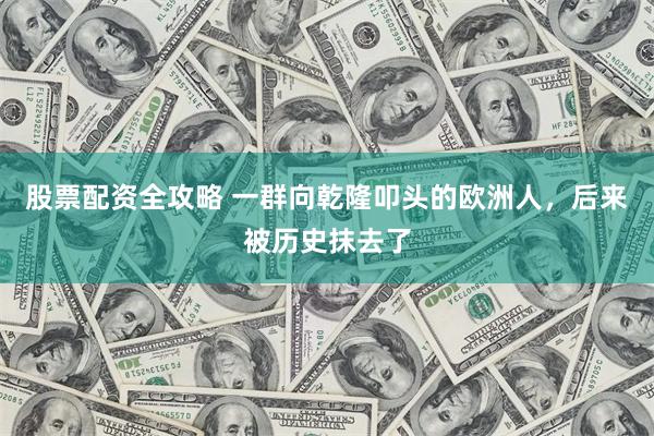 股票配资全攻略 一群向乾隆叩头的欧洲人，后来被历史抹去了