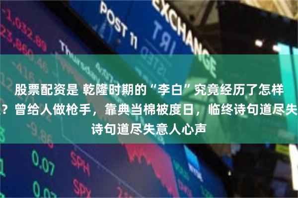 股票配资是 乾隆时期的“李白”究竟经历了怎样坎坷人生？曾给人做枪手，靠典当棉被度日，临终诗句道尽失意人心声