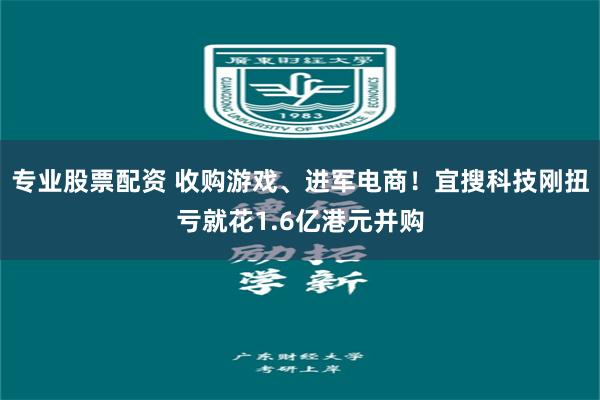 专业股票配资 收购游戏、进军电商！宜搜科技刚扭亏就花1.6亿港元并购