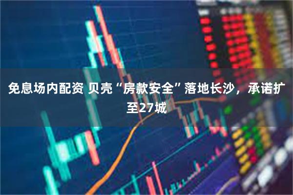 免息场内配资 贝壳“房款安全”落地长沙，承诺扩至27城