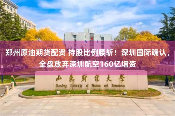 郑州原油期货配资 持股比例腰斩！深圳国际确认，全盘放弃深圳航空160亿增资